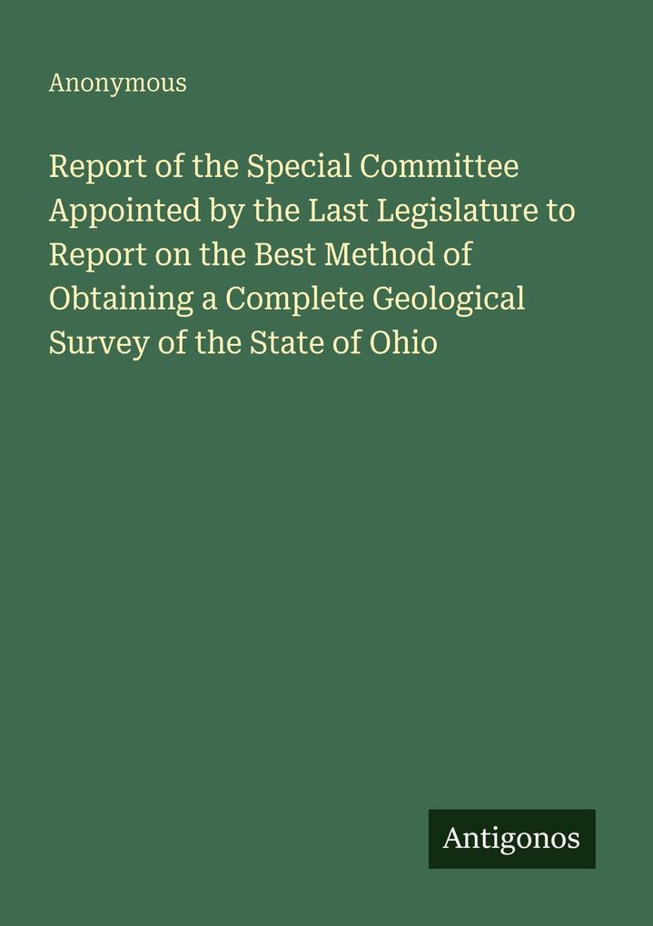 Report of the Special Committee Appointed by the Last Legislature to Report on the Best Method of Obtaining a Complete Geological Survey of the State of Ohio