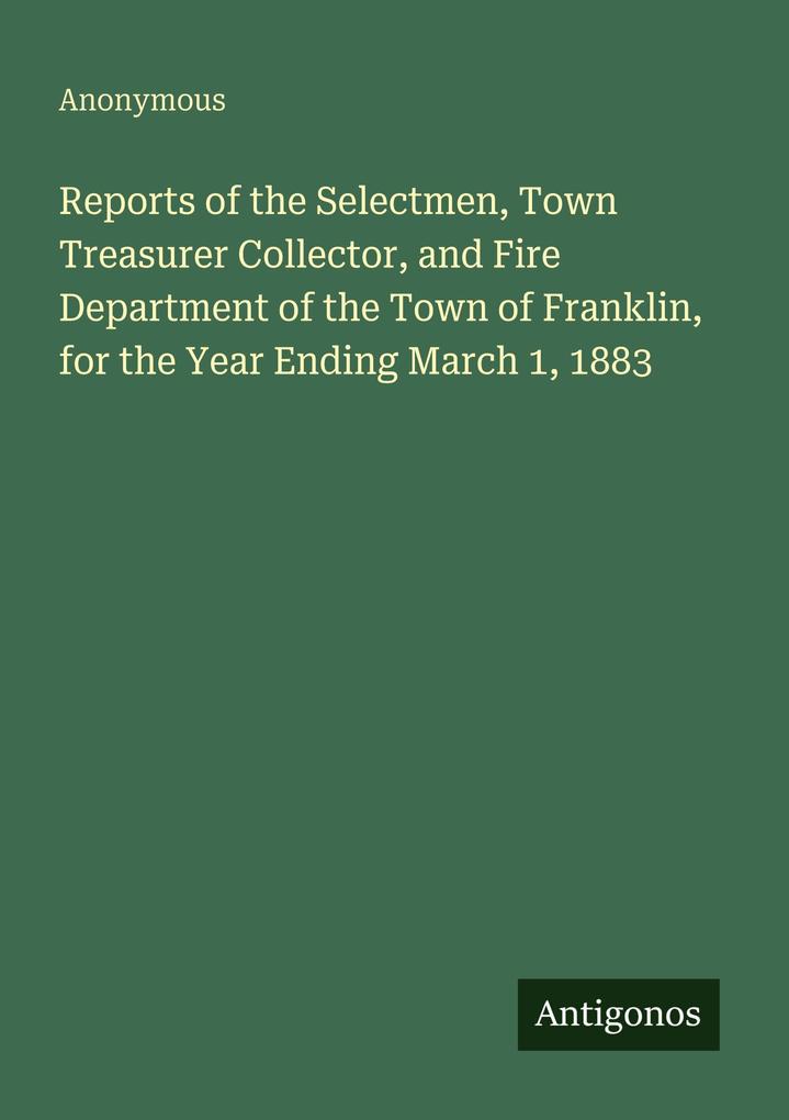 Reports of the Selectmen Town Treasurer Collector and Fire Department of the Town of Franklin for the Year Ending March 1 1883