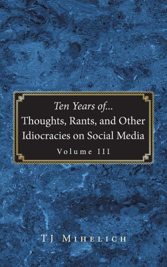 Ten Years of...Thoughts Rants and Other Idiocracies on Social Media Volume III
