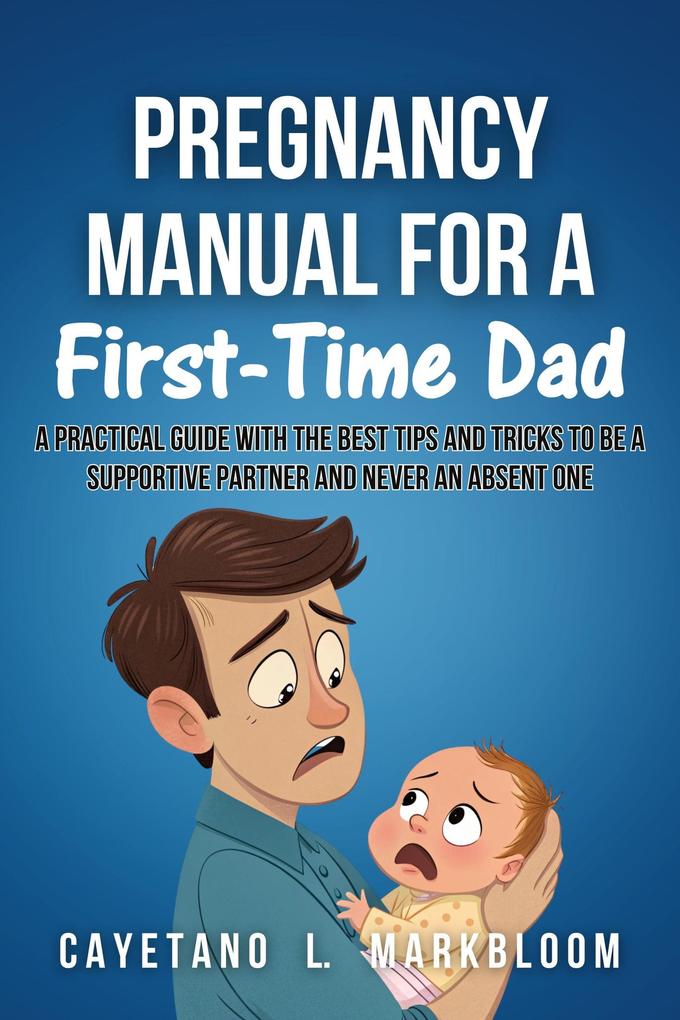 Pregnancy Manual for a First-time dad: A Practical Guide with the best tips and Tricks to be a Supportive Partner and Never an Absent One