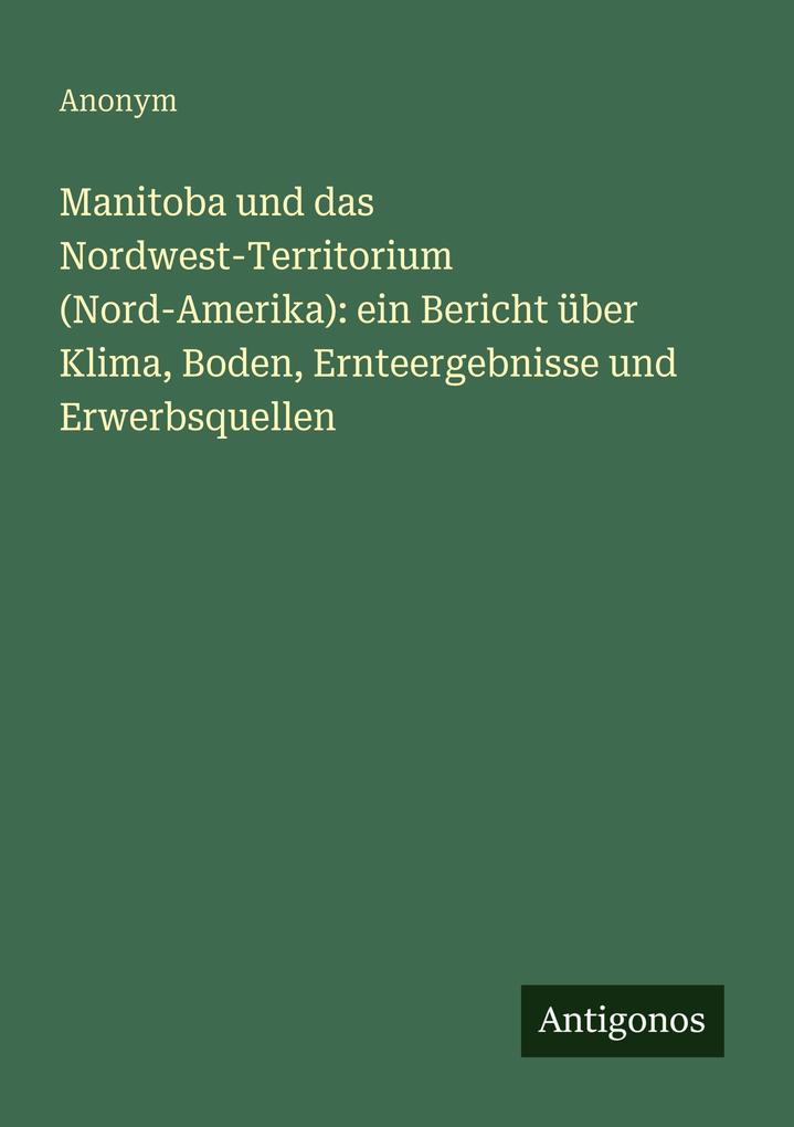 Manitoba und das Nordwest-Territorium (Nord-Amerika): ein Bericht über Klima Boden Ernteergebnisse und Erwerbsquellen