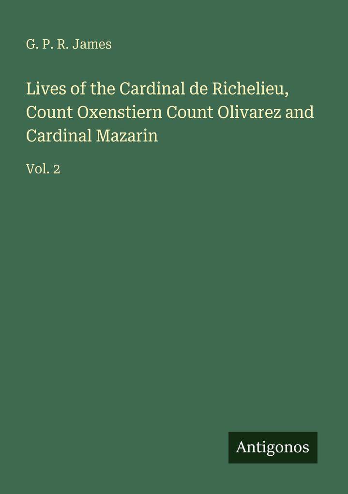 Lives of the Cardinal de Richelieu Count Oxenstiern Count Olivarez and Cardinal Mazarin