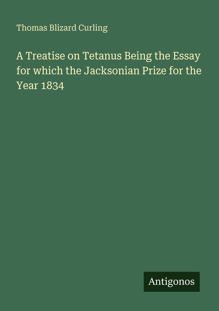 A Treatise on Tetanus Being the Essay for which the Jacksonian Prize for the Year 1834
