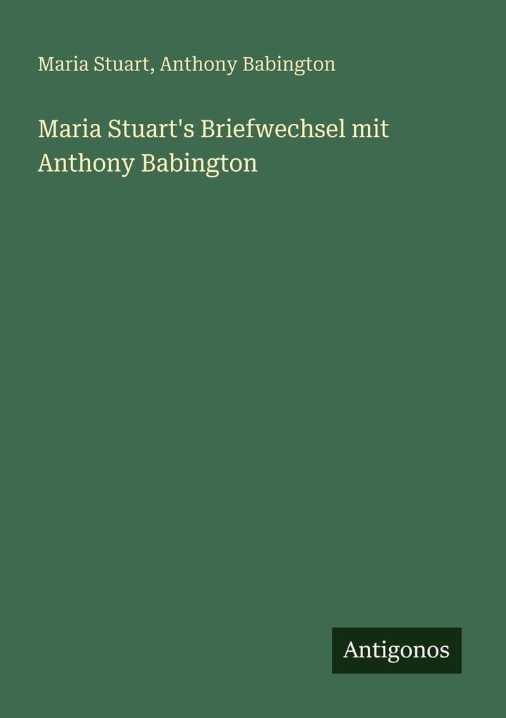 Maria Stuart's Briefwechsel mit Anthony Babington