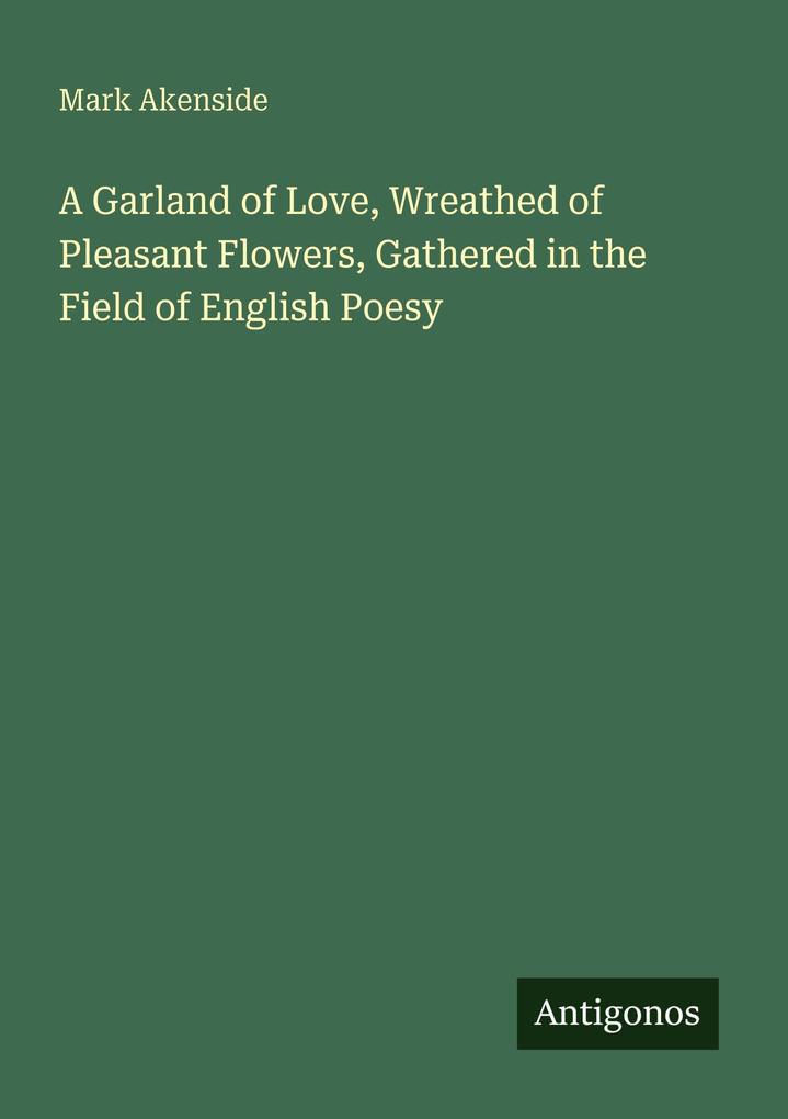 A Garland of Love Wreathed of Pleasant Flowers Gathered in the Field of English Poesy