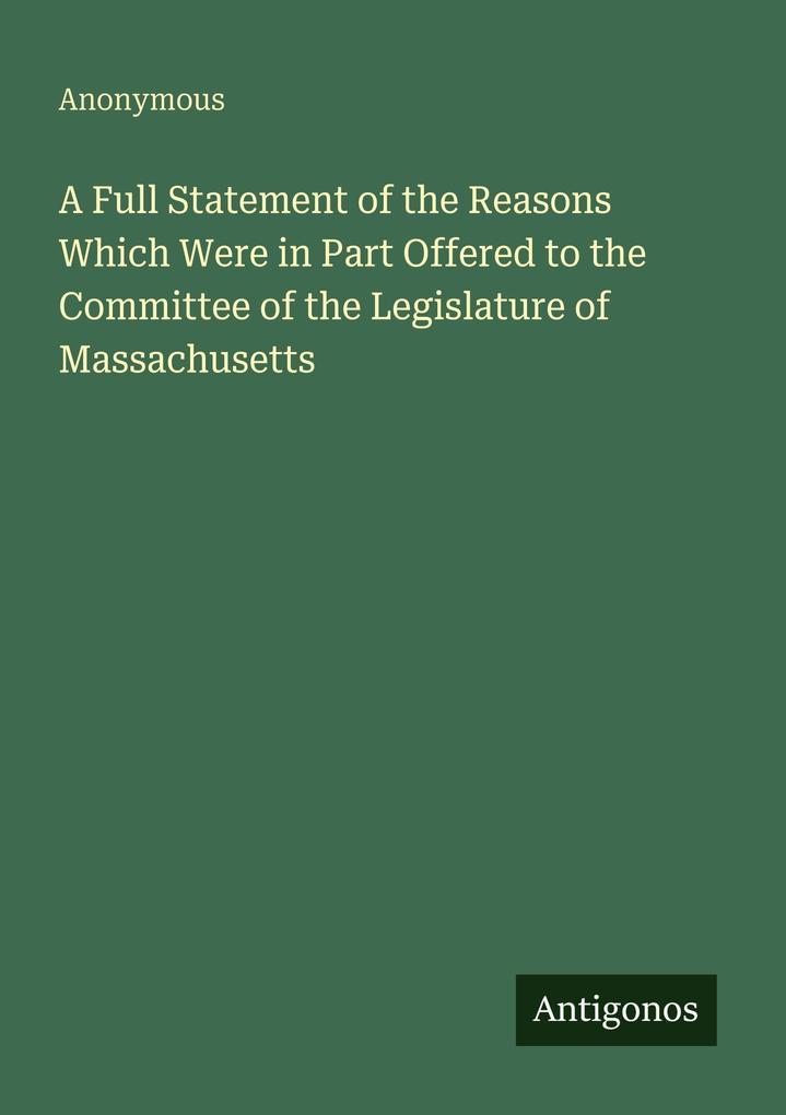 A Full Statement of the Reasons Which Were in Part Offered to the Committee of the Legislature of Massachusetts