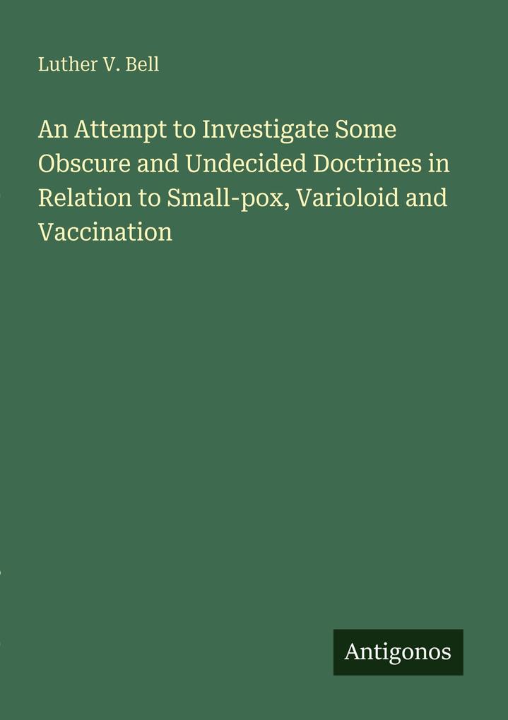 An Attempt to Investigate Some Obscure and Undecided Doctrines in Relation to Small-pox Varioloid and Vaccination