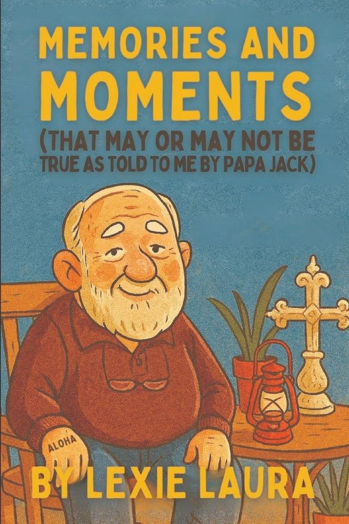Memories And Moments That May Or May Not Be True As Told To Me By Papa Jack