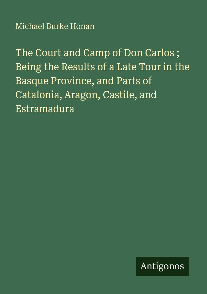 The Court and Camp of Don Carlos ; Being the Results of a Late Tour in the Basque Province and Parts of Catalonia Aragon Castile and Estramadura