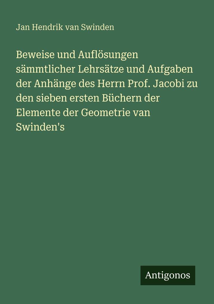 Beweise und Auflösungen sämmtlicher Lehrsätze und Aufgaben der Anhänge des Herrn Prof. Jacobi zu den sieben ersten Büchern der Elemente der Geometrie van Swinden's