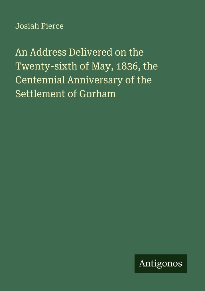An Address Delivered on the Twenty-sixth of May 1836 the Centennial Anniversary of the Settlement of Gorham