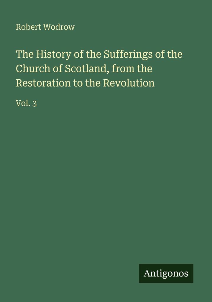 The History of the Sufferings of the Church of Scotland from the Restoration to the Revolution