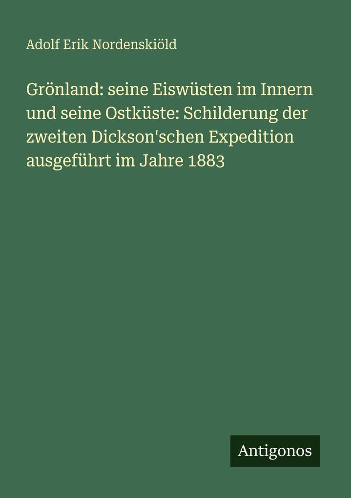 Grönland: seine Eiswüsten im Innern und seine Ostküste: Schilderung der zweiten Dickson'schen Expedition ausgeführt im Jahre 1883