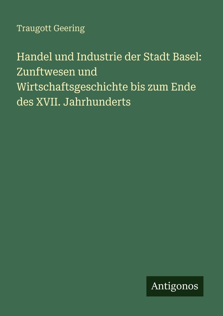 Handel und Industrie der Stadt Basel: Zunftwesen und Wirtschaftsgeschichte bis zum Ende des XVII. Jahrhunderts