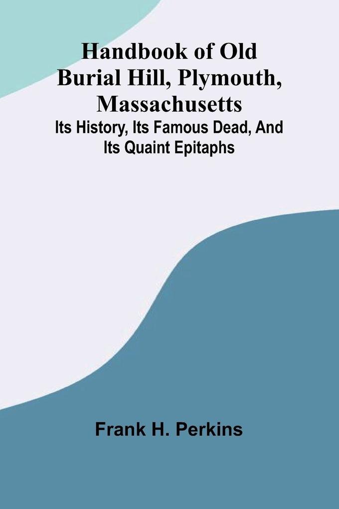 Handbook Of Old Burial Hill Plymouth Massachusetts; Its History Its Famous Dead And Its Quaint Epitaphs