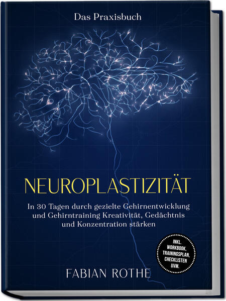 Neuroplastizität - Das Praxisbuch: In 30 Tagen durch gezielte Gehirnentwicklung und Gehirntraining Kreativität Gedächtnis und Konzentration stärken - inkl. Workbook Trainingsplan Checklisten uvm.