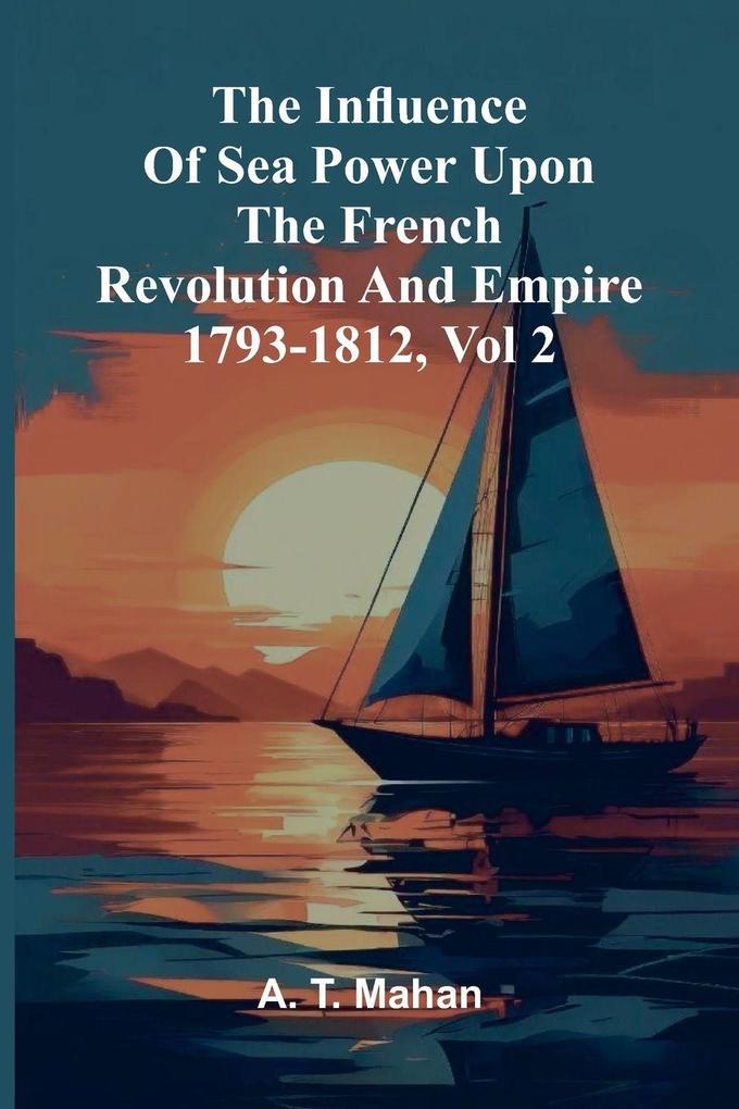 The Influence Of Sea Power Upon The French Revolution And Empire 1793-1812 Vol 2