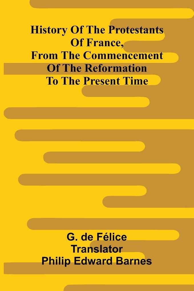 History Of The Protestants Of France From The Commencement Of The Reformation To The Present Time