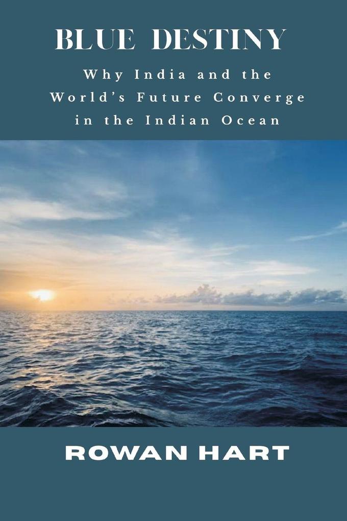 Blue Destiny - Why India and the World's Future Converge in the Indian Ocean
