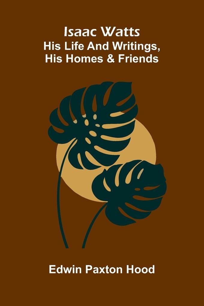 Isaac Watts; His Life And Writings His Homes And Friends