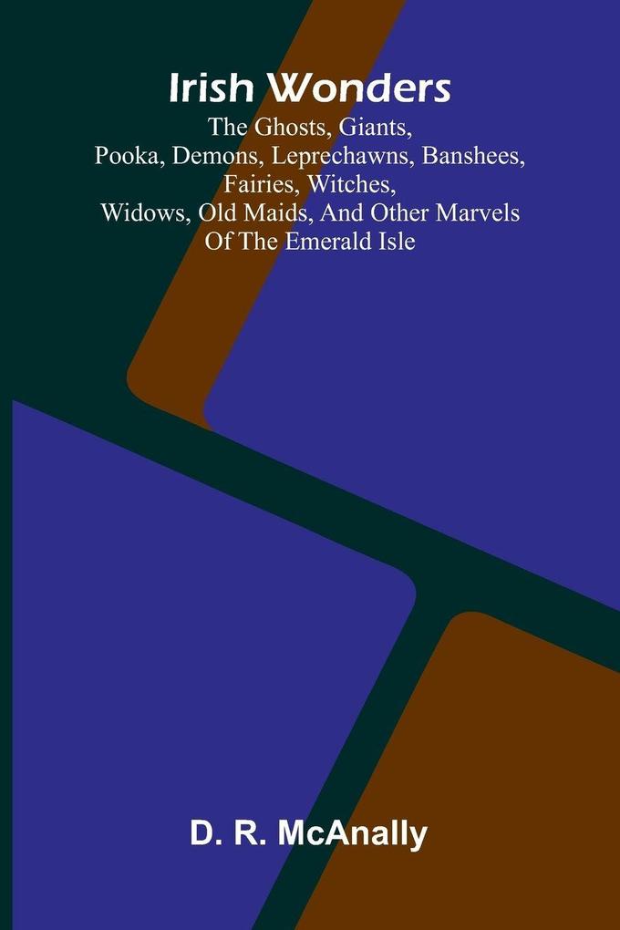 Irish Wonders; The Ghosts Giants Pooka Demons Leprechawns Banshees Fairies Witches Widows Old Maids And Other Marvels Of The Emerald Isle