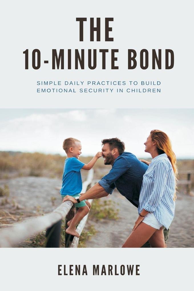 The 10-Minute Bond Simple daily practices to build emotional security in children