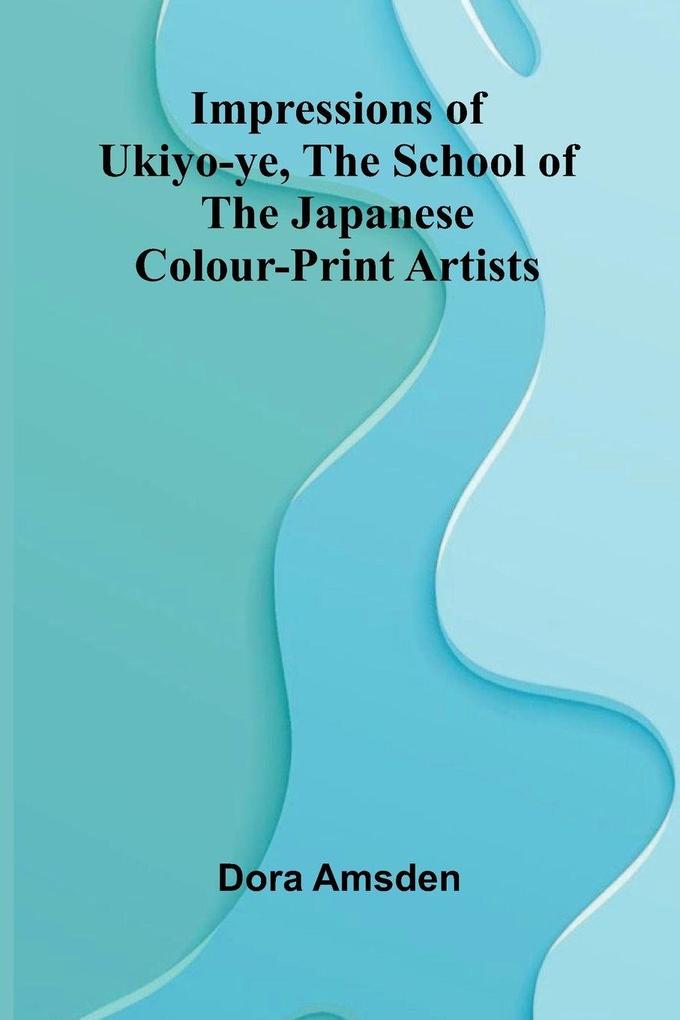 Impressions Of Ukiyo-Ye The School Of The Japanese Colour-Print Artists