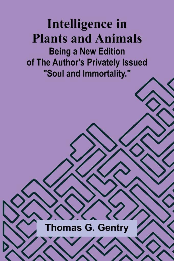 Intelligence In Plants And Animals; Being A New Edition Of The Author'S Privately Issued 'Soul And Immortality.'