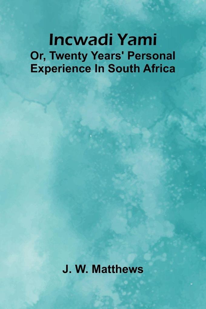 Incwadi Yami; Or Twenty Years' Personal Experience In South Africa