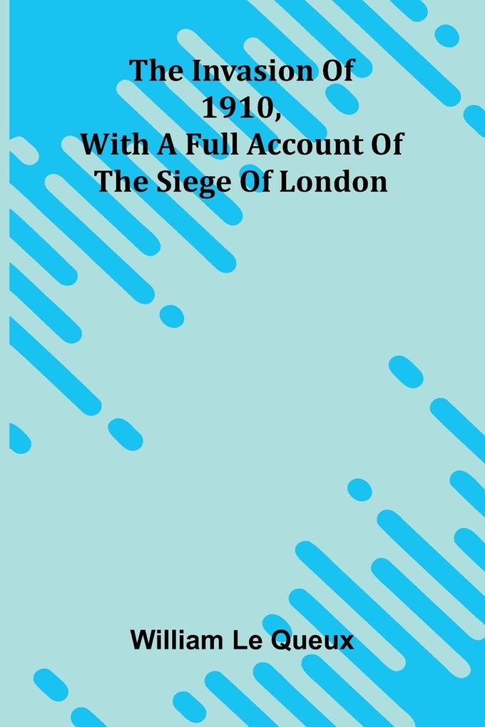 The Invasion Of 1910 With A Full Account Of The Siege Of London