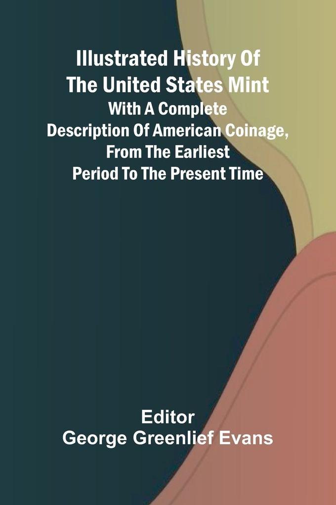 Illustrated History Of The United States Mint; With A Complete Description Of American Coinage From The Earliest Period To The Present Time