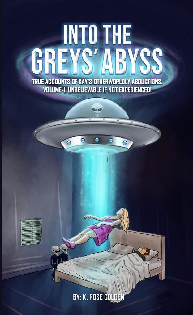 Into the Greys' Abyss: True Accounts of Kay's Otherworldly Abductions Volume 1 Unbelievable if Not Experienced!