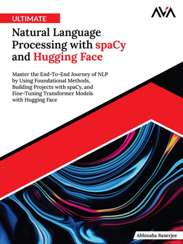 Ultimate Natural Language Processing with spaCy and Hugging Face: Master the End-To-End Journey of NLP by Using Foundational Methods Building Projects with spaCy and Fine-Tuning Transformer Models with Hugging Face