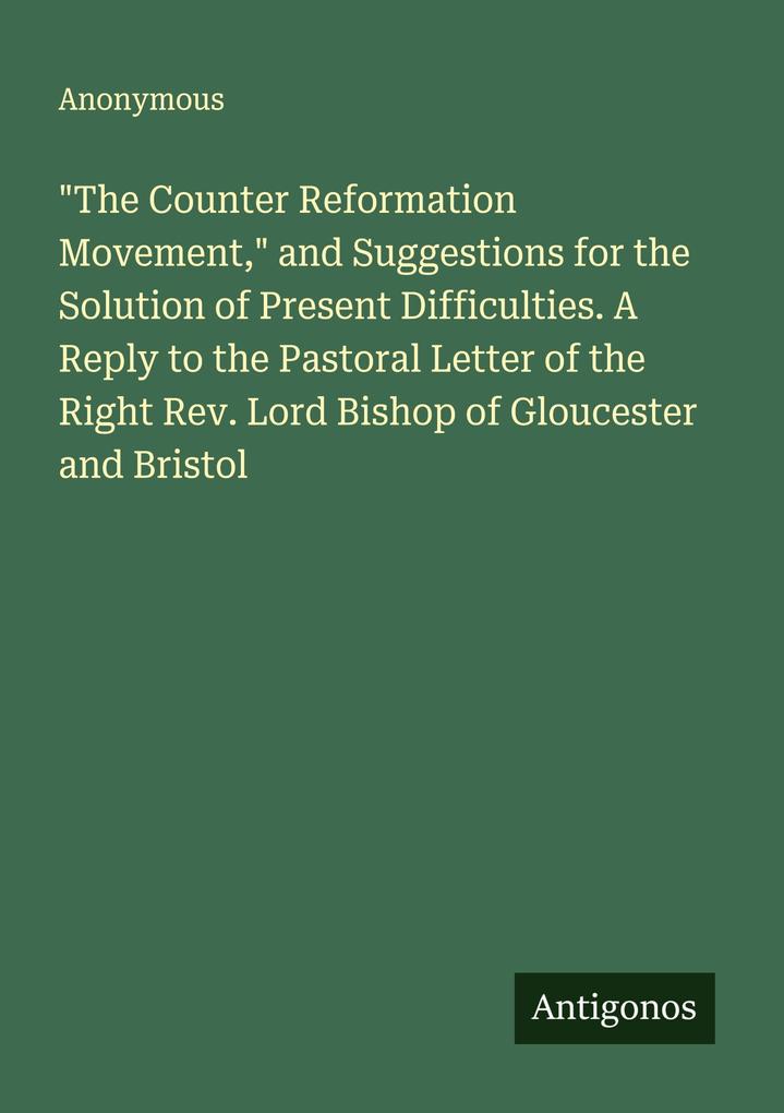 'The Counter Reformation Movement' and Suggestions for the Solution of Present Difficulties. A Reply to the Pastoral Letter of the Right Rev. Lord Bishop of Gloucester and Bristol