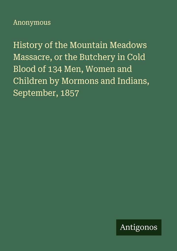 History of the Mountain Meadows Massacre or the Butchery in Cold Blood of 134 Men Women and Children by Mormons and Indians September 1857