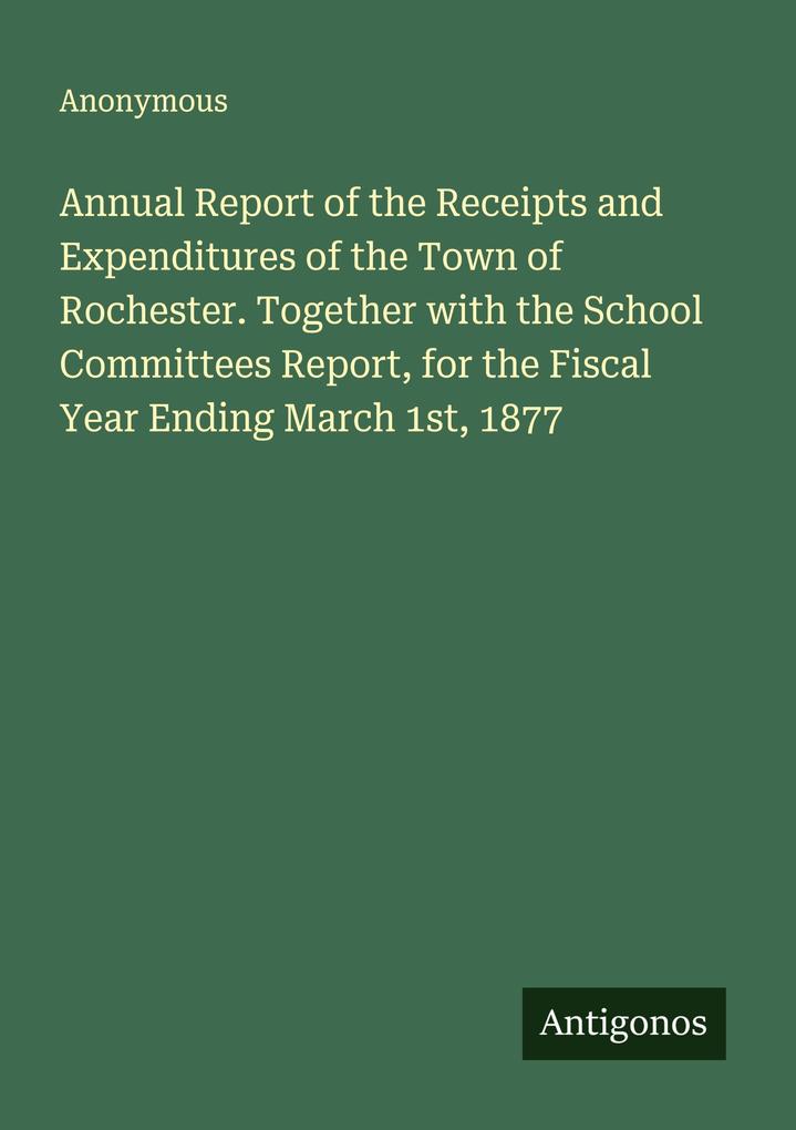 Annual Report of the Receipts and Expenditures of the Town of Rochester. Together with the School Committees Report for the Fiscal Year Ending March 1st 1877