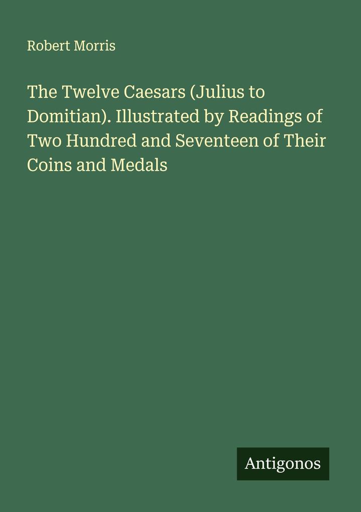 The Twelve Caesars (Julius to Domitian). Illustrated by Readings of Two Hundred and Seventeen of Their Coins and Medals