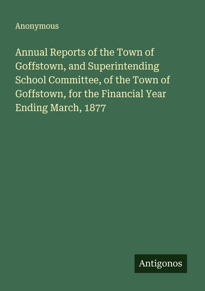 Annual Reports of the Town of Goffstown and Superintending School Committee of the Town of Goffstown for the Financial Year Ending March 1877