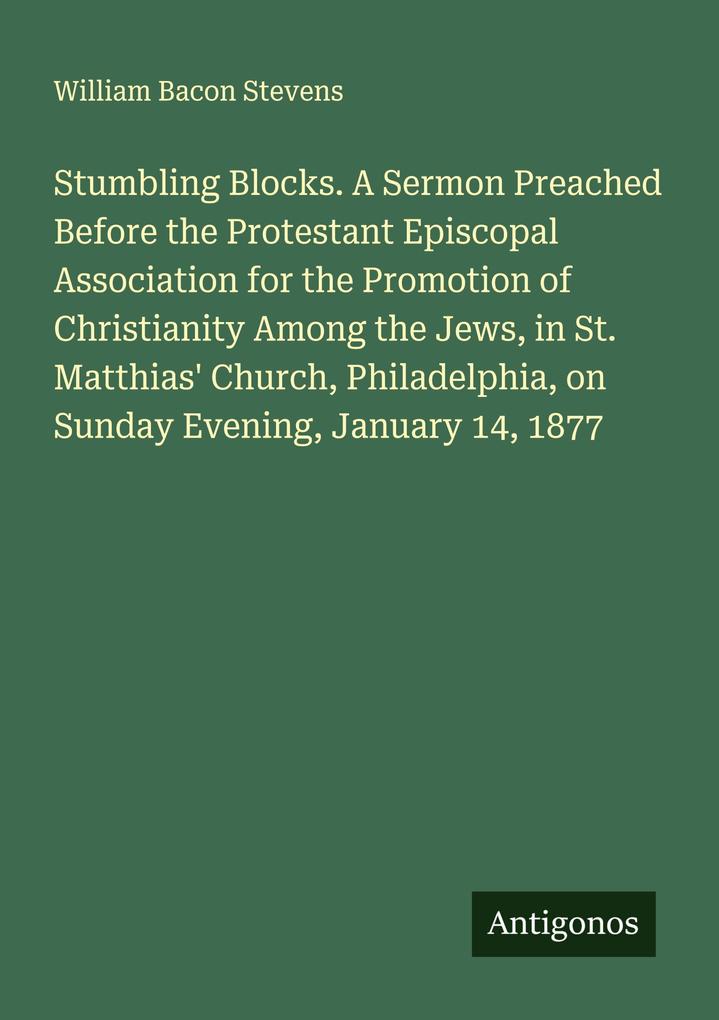 Stumbling Blocks. A Sermon Preached Before the Protestant Episcopal Association for the Promotion of Christianity Among the Jews in St. Matthias' Church Philadelphia on Sunday Evening January 14 1877