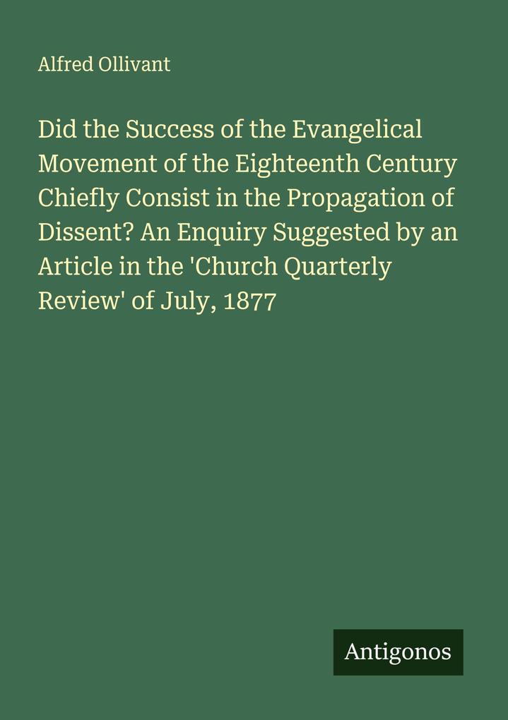 Did the Success of the Evangelical Movement of the Eighteenth Century Chiefly Consist in the Propagation of Dissent? An Enquiry Suggested by an Article in the 'Church Quarterly Review' of July 1877