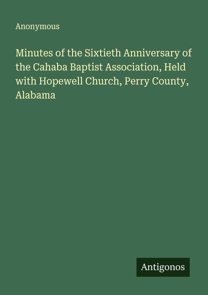 Minutes of the Sixtieth Anniversary of the Cahaba Baptist Association Held with Hopewell Church Perry County Alabama
