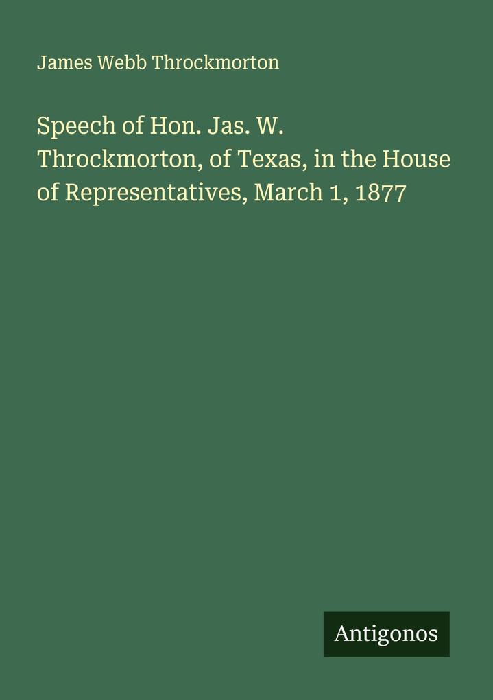 Speech of Hon. Jas. W. Throckmorton of Texas in the House of Representatives March 1 1877