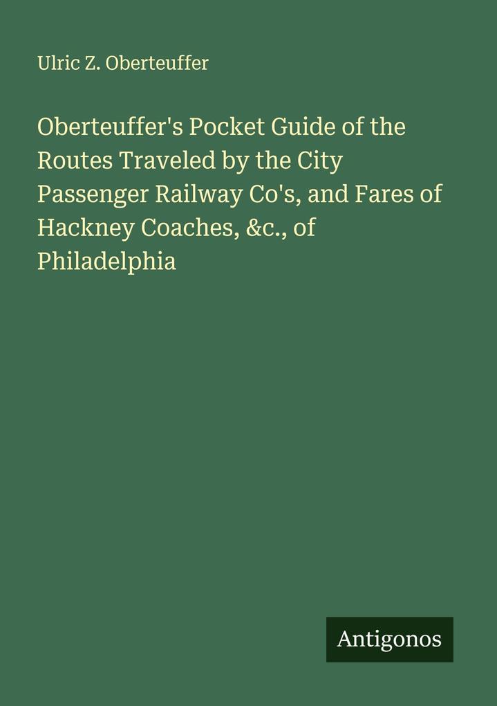 Oberteuffer's Pocket Guide of the Routes Traveled by the City Passenger Railway Co's and Fares of Hackney Coaches &c. of Philadelphia