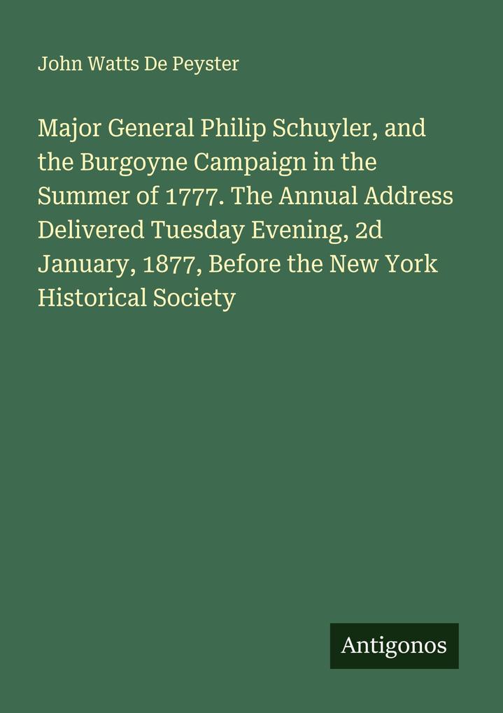 Major General Philip Schuyler and the Burgoyne Campaign in the Summer of 1777. The Annual Address Delivered Tuesday Evening 2d January 1877 Before the New York Historical Society