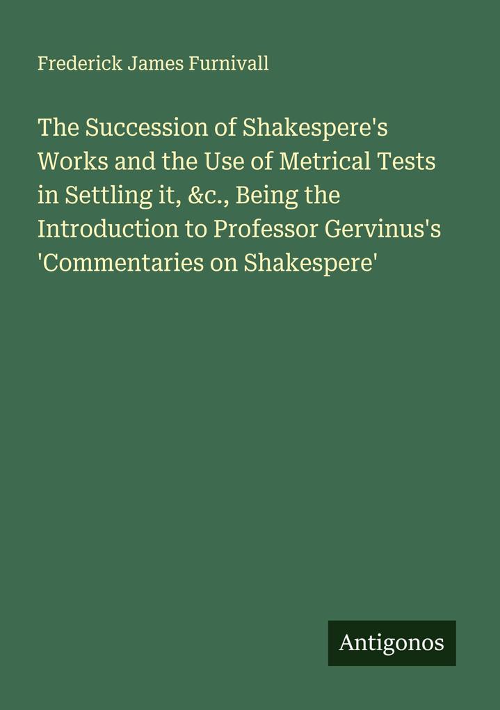 The Succession of Shakespere's Works and the Use of Metrical Tests in Settling it &c. Being the Introduction to Professor Gervinus's 'Commentaries on Shakespere'