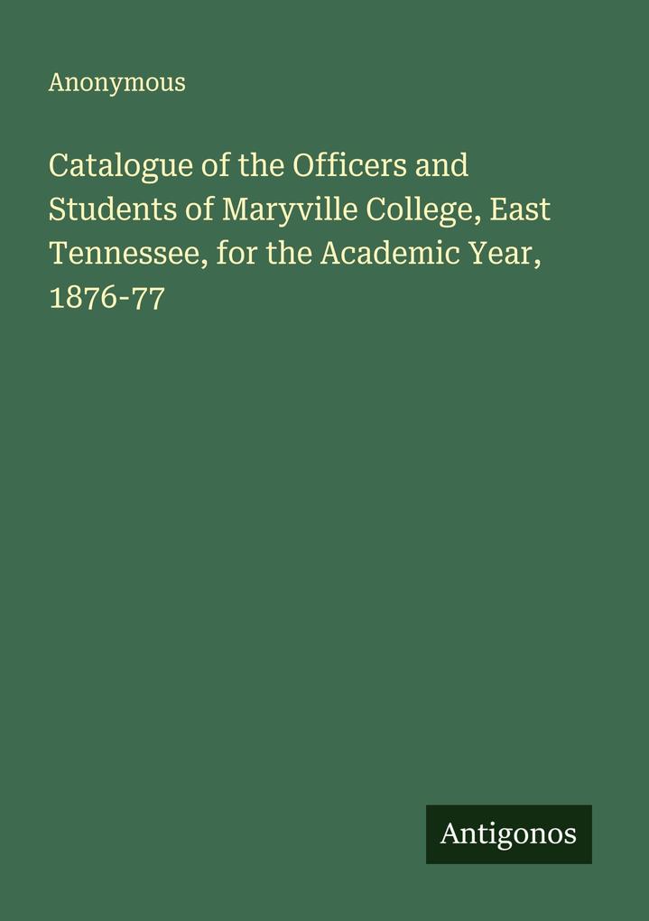 Catalogue of the Officers and Students of Maryville College East Tennessee for the Academic Year 1876-77