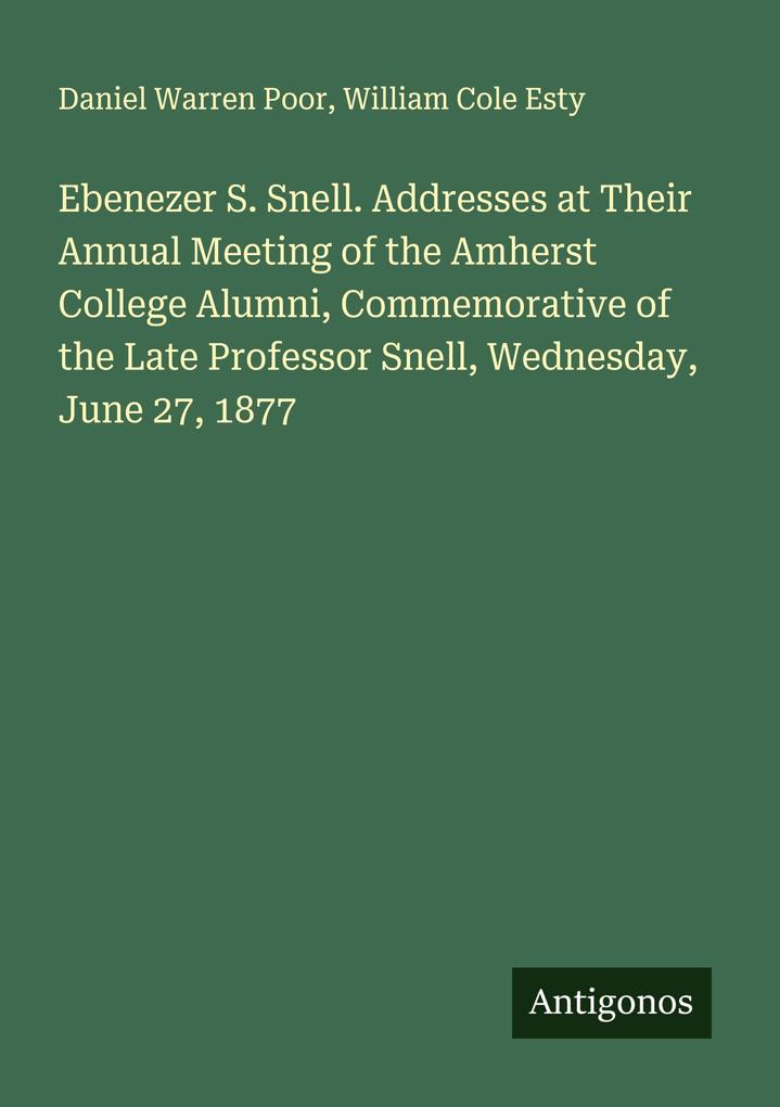 Ebenezer S. Snell. Addresses at Their Annual Meeting of the Amherst College Alumni Commemorative of the Late Professor Snell Wednesday June 27 1877