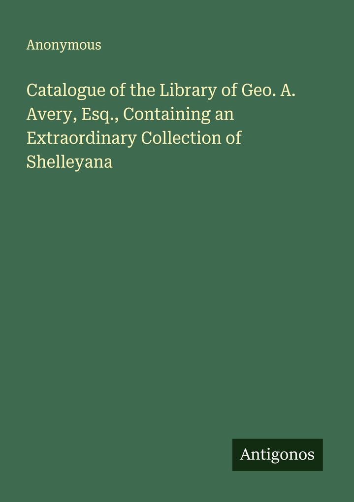 Catalogue of the Library of Geo. A. Avery Esq. Containing an Extraordinary Collection of Shelleyana