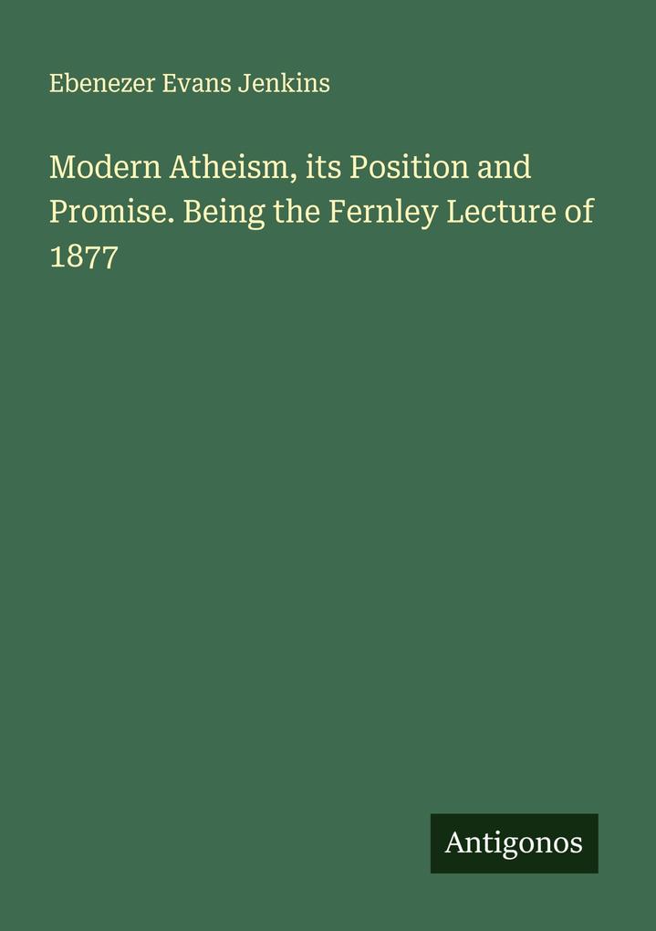 Modern Atheism its Position and Promise. Being the Fernley Lecture of 1877