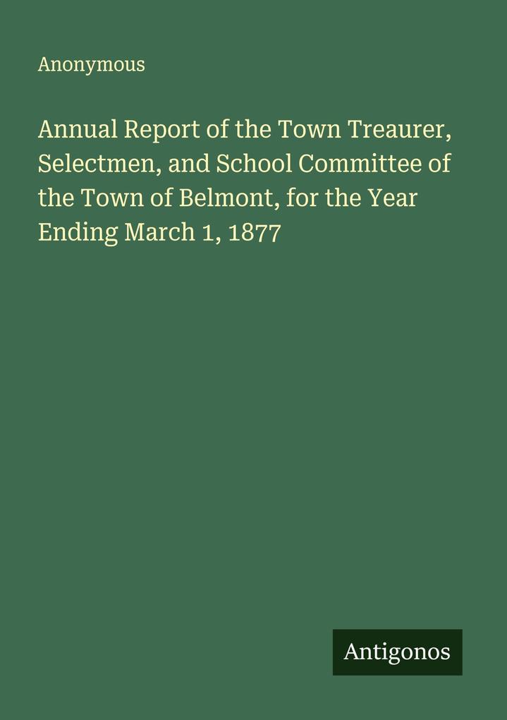 Annual Report of the Town Treaurer Selectmen and School Committee of the Town of Belmont for the Year Ending March 1 1877